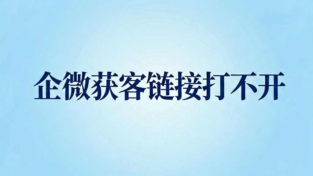 企微获客助手生成的链接打不开？先查这几处