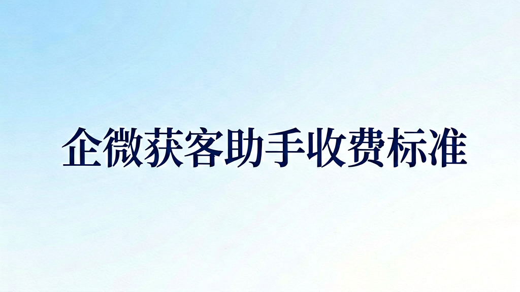 企微获客助手怎么收费？算清这笔账再投放